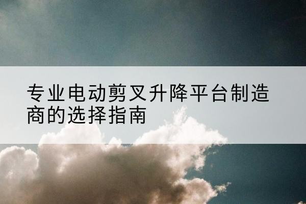 宿豫电动剪叉升降平台厂家-专业电动剪叉升降平台制造商的选择指南