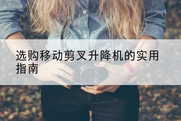 宿豫移动剪叉升降机怎么选-选购移动剪叉升降机的实用指南