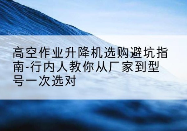 宿豫升降平台厂家-高空作业升降机选购避坑指南-行内人教你从厂家到型号一次选对