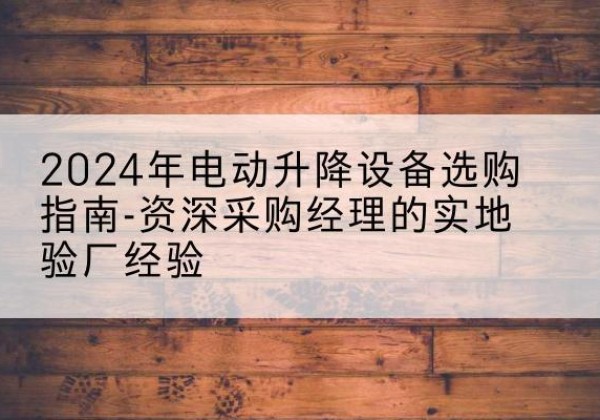 宿豫电动剪叉升降平台厂家-2024年电动升降设备选购指南-资深采购经理的实地验厂经验