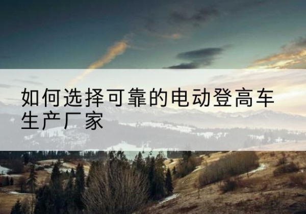 宿豫电动登高车厂家-如何选择可靠的电动登高车生产厂家