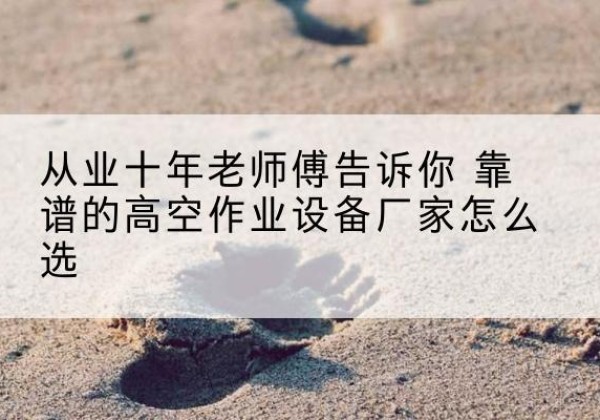 宿豫高空作业升降机厂家推荐-从业十年老师傅告诉你 靠谱的高空作业设备厂家怎么选