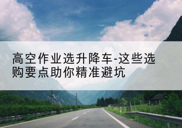 宿豫升降车厂家-高空作业选升降车-这些选购要点助你*避坑