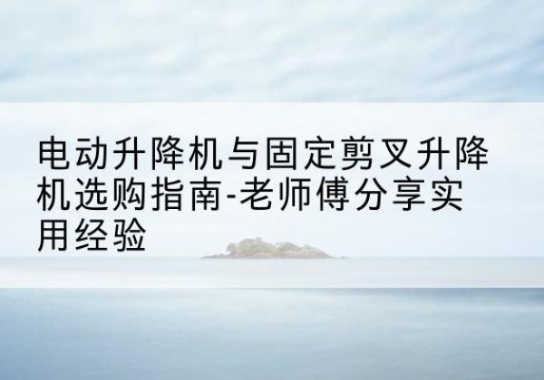 宿豫电动升降机怎么选-电动升降机与固定剪叉升降机选购指南-老师傅分享实用经验
