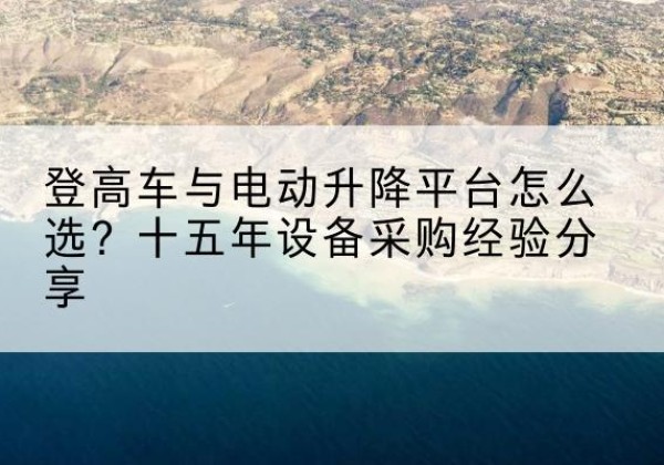 宿豫登高车厂家厂家-登高车与电动升降平台怎么选？十五年设备采购经验分享