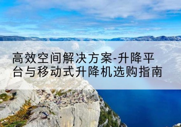 宿豫升降平台厂家-*空间解决方案-升降平台与移动式升降机选购指南