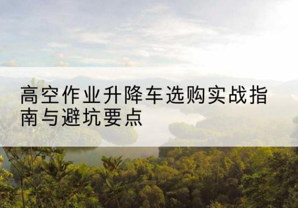 宿豫升降车怎么选-高空作业升降车选购实战指南与避坑要点