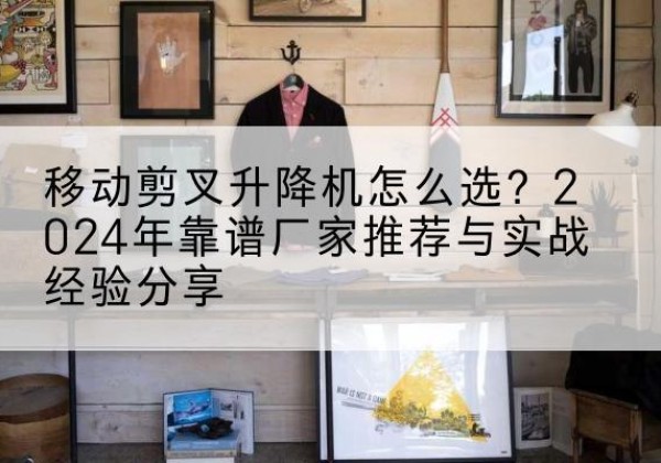 宿豫升降平台厂家推荐-移动剪叉升降机怎么选？2024年靠谱厂家推荐与实战经验分享