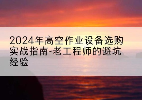 宿豫高空作业升降机厂家推荐-2024年高空作业设备选购实战指南-老工程师的避坑经验