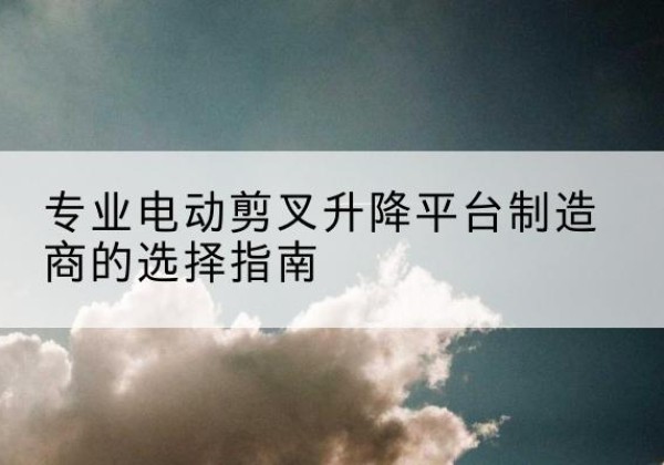 宿豫电动剪叉升降平台厂家-专业电动剪叉升降平台制造商的选择指南
