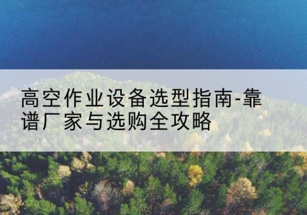 宿豫升降车厂家-高空作业设备选型指南-靠谱厂家与选购全攻略