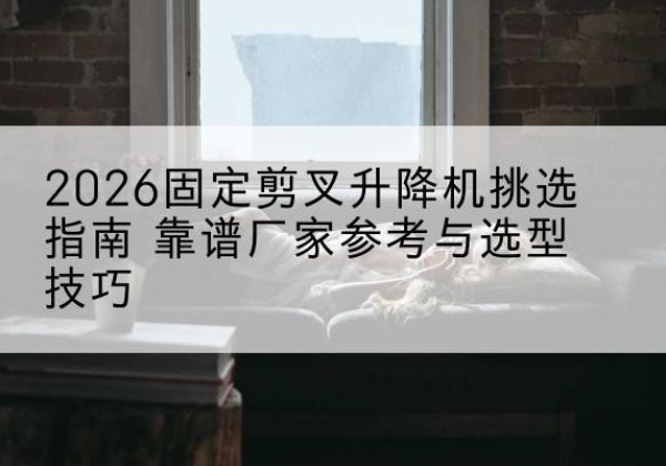 宿豫固定剪叉升降机厂家推荐-2026固定剪叉升降机挑选指南 靠谱厂家参考与选型技巧